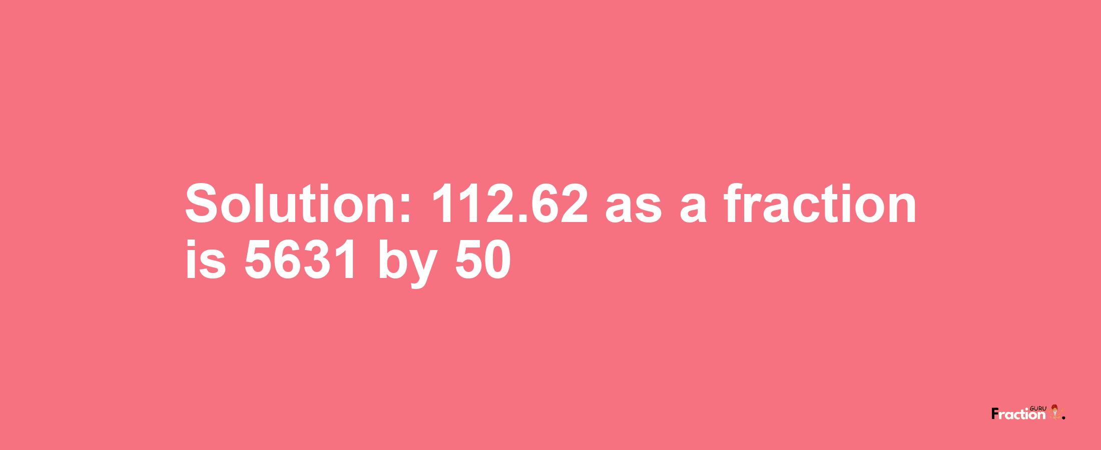 Solution:112.62 as a fraction is 5631/50